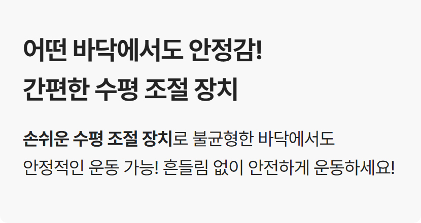 어떤 바닥에서도 안정감! 간편한 수평 조절 장치로 불균형한 바닥에서도 안정적인 운동 가능